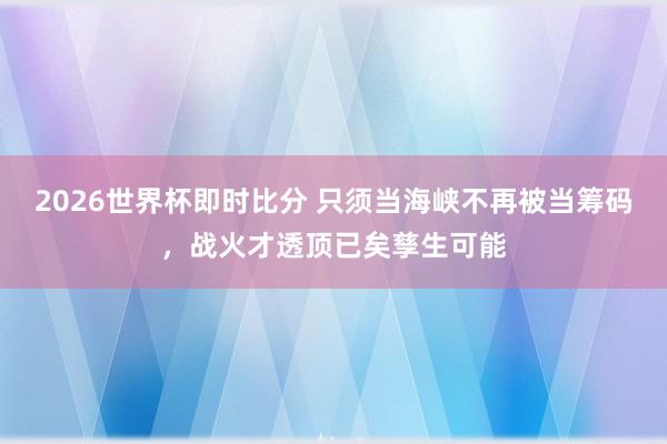 2026世界杯即时比分 只须当海峡不再被当筹码，战火才透顶已矣孳生可能