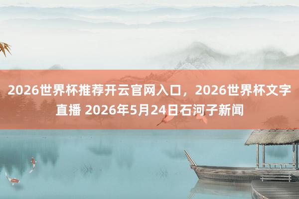 2026世界杯推荐开云官网入口，2026世界杯文字直播 2026年5月24日石河子新闻