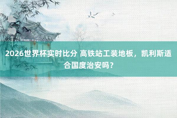 2026世界杯实时比分 高铁站工装地板,凯利斯适合国度治安吗?