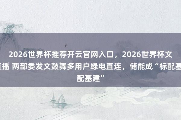 2026世界杯推荐开云官网入口，2026世界杯文字直播 两部委发文鼓舞多用户绿电直连，储能成“标配基建”