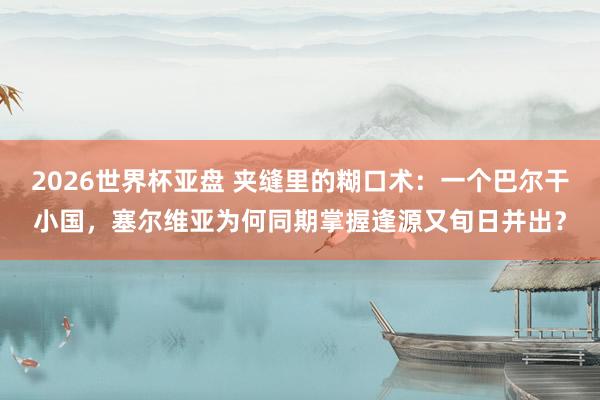 2026世界杯亚盘 夹缝里的糊口术：一个巴尔干小国，塞尔维亚为何同期掌握逢源又旬日并出？