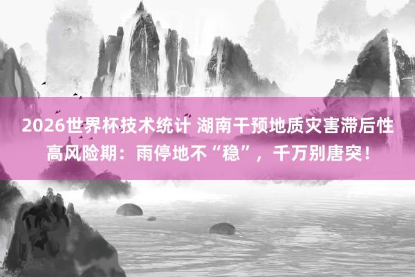 2026世界杯技术统计 湖南干预地质灾害滞后性高风险期：雨停地不“稳”，千万别唐突！