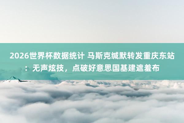 2026世界杯数据统计 马斯克缄默转发重庆东站：无声炫技，点破好意思国基建遮羞布