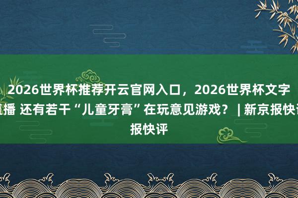 2026世界杯推荐开云官网入口,2026世界杯文字直播 还有若干“儿童牙膏”在玩意见游戏? | 新京报快评