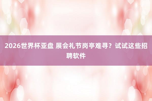 2026世界杯亚盘 展会礼节岗亭难寻？试试这些招聘软件