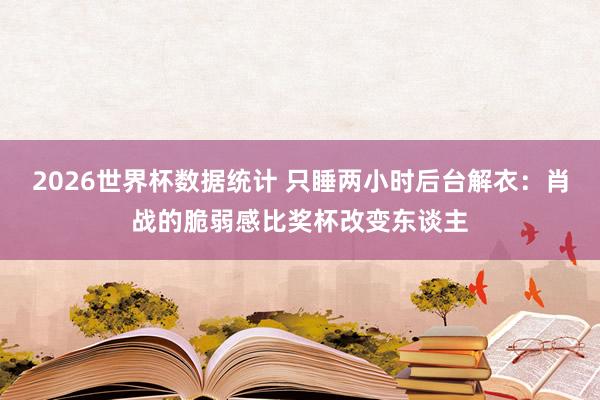 2026世界杯数据统计 只睡两小时后台解衣：肖战的脆弱感比奖杯改变东谈主