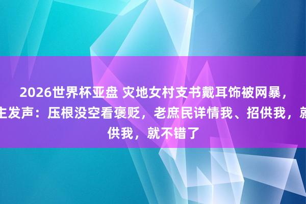 2026世界杯亚盘 灾地女村支书戴耳饰被网暴，本东谈主发声：压根没空看褒贬，老庶民详情我、招供我，就不错了