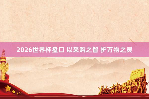 2026世界杯盘口 以采购之智 护万物之灵