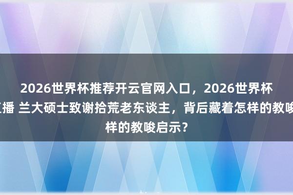 2026世界杯推荐开云官网入口，2026世界杯文字直播 兰大硕士致谢拾荒老东谈主，背后藏着怎样的教唆启示？