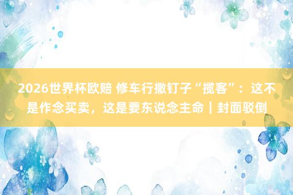 2026世界杯欧赔 修车行撒钉子“揽客”：这不是作念买卖，这是要东说念主命｜封面驳倒