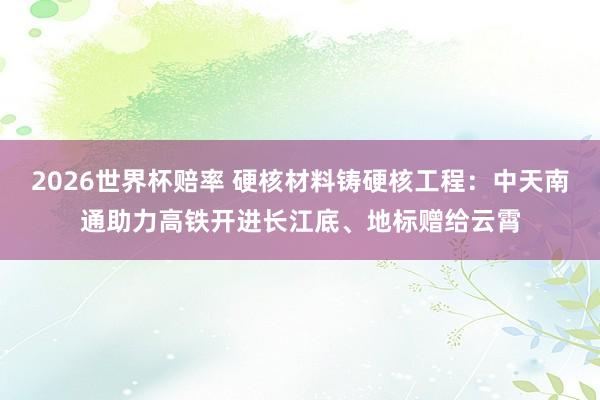 2026世界杯赔率 硬核材料铸硬核工程：中天南通助力高铁开进长江底、地标赠给云霄