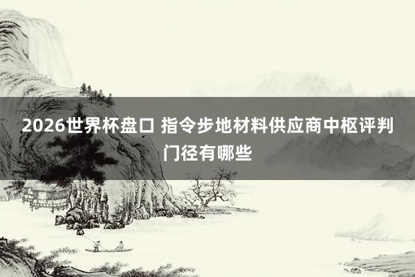 2026世界杯盘口 指令步地材料供应商中枢评判门径有哪些