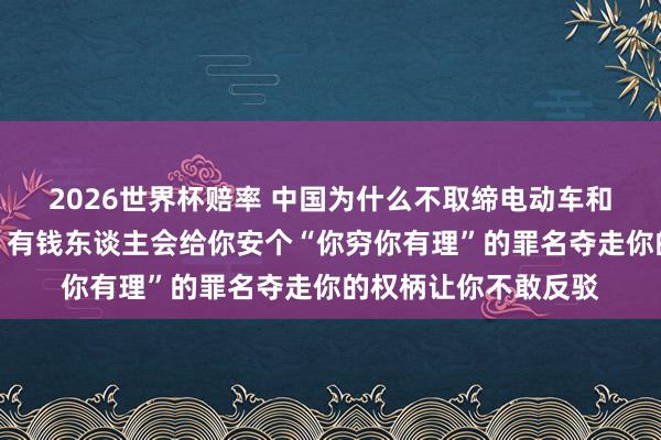 2026世界杯赔率 中国为什么不取缔电动车和电动三轮车？网友：有钱东谈主会给你安个“你穷你有理”的罪名夺走你的权柄让你不敢反驳