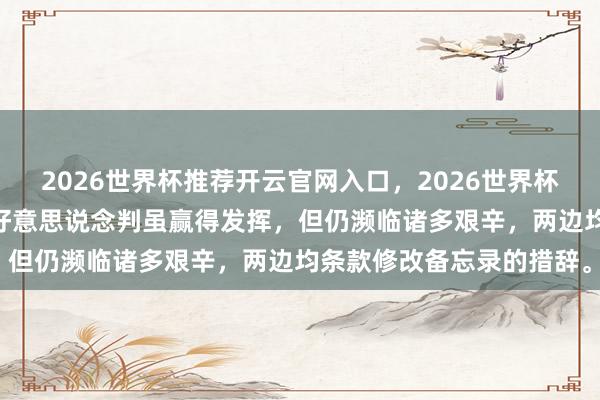 2026世界杯推荐开云官网入口，2026世界杯文字直播 市集资讯：伊好意思说念判虽赢得发挥，但仍濒临诸多艰辛，两边均条款修改备忘录的措辞。