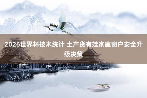 2026世界杯技术统计 土产货有娃家庭窗户安全升级决策