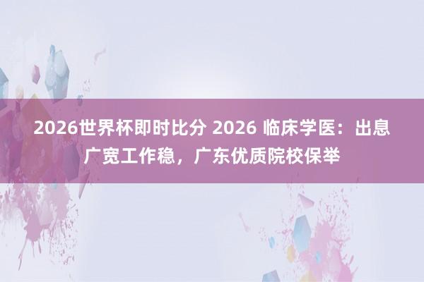 2026世界杯即时比分 2026 临床学医：出息广宽工作稳，广东优质院校保举