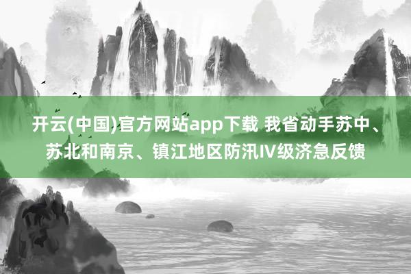 开云(中国)官方网站app下载 我省动手苏中、苏北和南京、镇江地区防汛Ⅳ级济急反馈