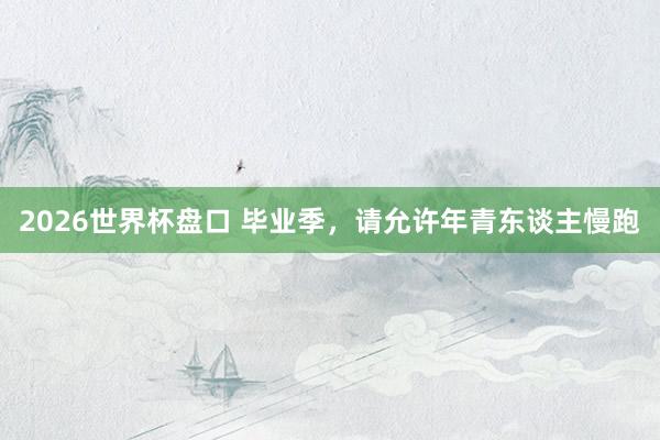 2026世界杯盘口 毕业季，请允许年青东谈主慢跑