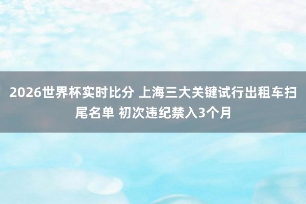2026世界杯实时比分 上海三大关键试行出租车扫尾名单 初次违纪禁入3个月