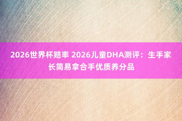 2026世界杯赔率 2026儿童DHA测评：生手家长简易拿合手优质养分品