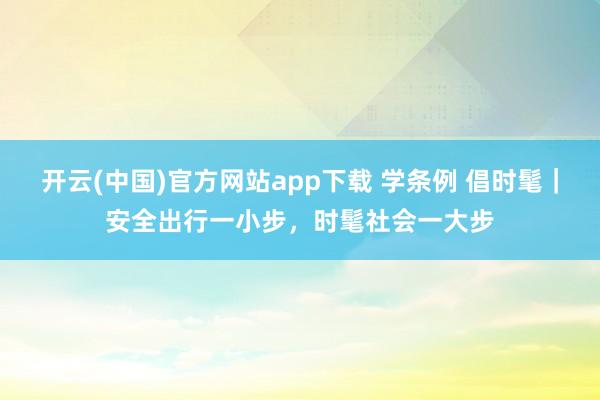 开云(中国)官方网站app下载 学条例 倡时髦｜安全出行一小步，时髦社会一大步