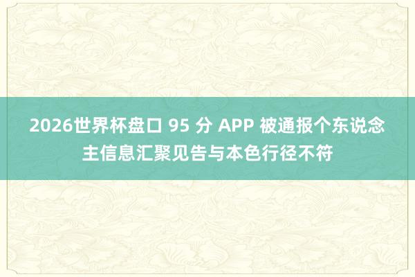 2026世界杯盘口 95 分 APP 被通报个东说念主信息汇聚见告与本色行径不符