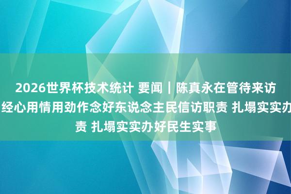 2026世界杯技术统计 要闻｜陈真永在管待来访全球时强调 经心用情用劲作念好东说念主民信访职责 扎塌实实办好民生实事