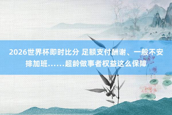 2026世界杯即时比分 足额支付酬谢、一般不安排加班……超龄做事者权益这么保障