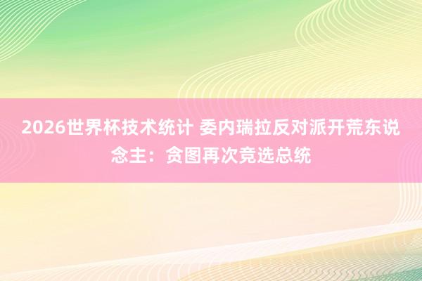 2026世界杯技术统计 委内瑞拉反对派开荒东说念主：贪图再次竞选总统