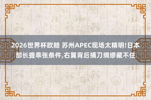 2026世界杯欧赔 苏州APEC现场太精明!日本部长提乖张条件，右翼背后捅刀绸缪藏不住