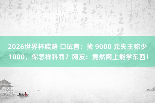 2026世界杯欧赔 口试官：捡 9000 元失主称少 1000，你怎样科罚？网友：竟然网上能学东西！