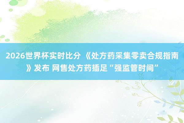 2026世界杯实时比分 《处方药采集零卖合规指南》发布 网售处方药插足“强监管时间”