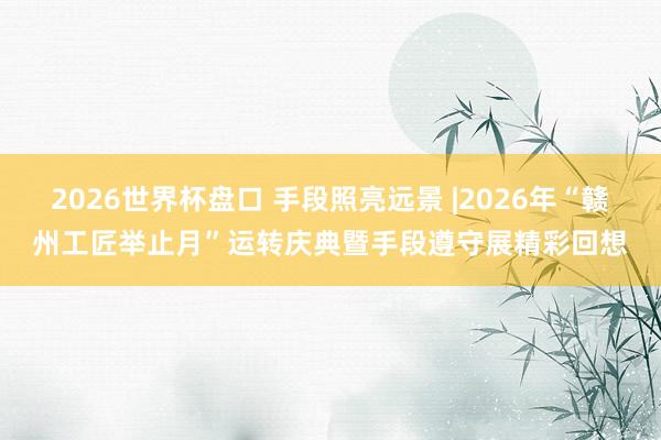2026世界杯盘口 手段照亮远景 |2026年“赣州工匠举止月”运转庆典暨手段遵守展精彩回想