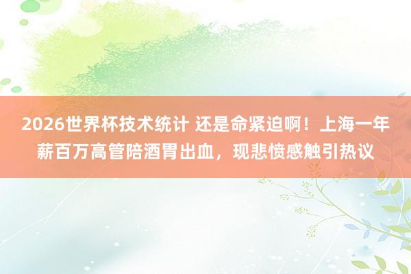 2026世界杯技术统计 还是命紧迫啊！上海一年薪百万高管陪酒胃出血，现悲愤感触引热议