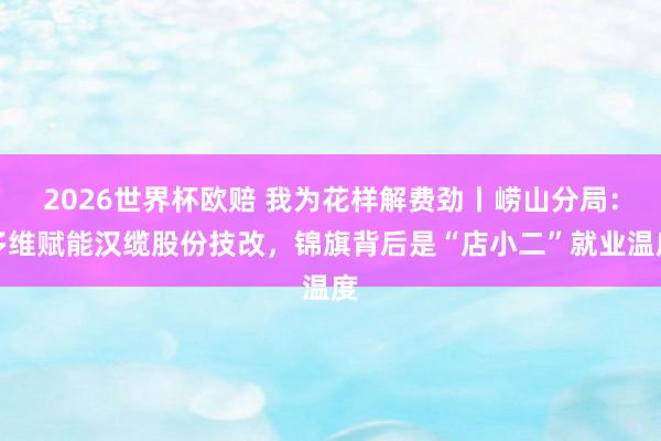 2026世界杯欧赔 我为花样解费劲丨崂山分局：多维赋能汉缆股份技改，锦旗背后是“店小二”就业温度