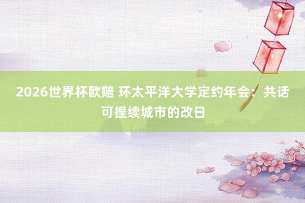 2026世界杯欧赔 环太平洋大学定约年会：共话可捏续城市的改日