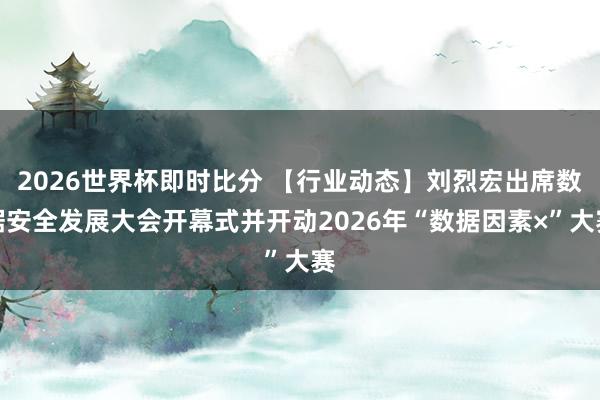 2026世界杯即时比分 【行业动态】刘烈宏出席数据安全发展大会开幕式并开动2026年“数据因素×”大赛