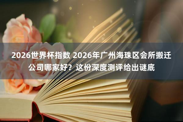 2026世界杯指数 2026年广州海珠区会所搬迁公司哪家好？这份深度测评给出谜底