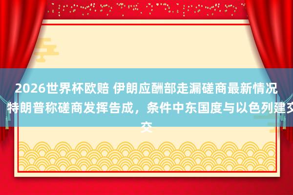 2026世界杯欧赔 伊朗应酬部走漏磋商最新情况！特朗普称磋商发挥告成，条件中东国度与以色列建交