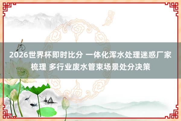 2026世界杯即时比分 一体化浑水处理迷惑厂家梳理 多行业废水管束场景处分决策