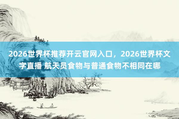 2026世界杯推荐开云官网入口，2026世界杯文字直播 航天员食物与普通食物不相同在哪