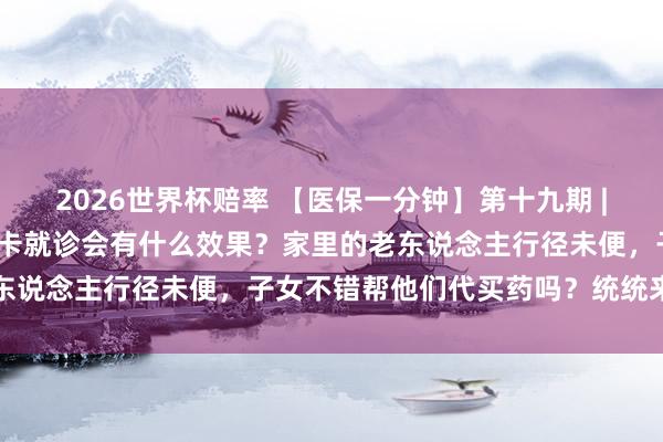 2026世界杯赔率 【医保一分钟】第十九期 |不使用本东说念主的医保卡就诊会有什么效果？家里的老东说念主行径未便，子女不错帮他们代买药吗？统统来听→