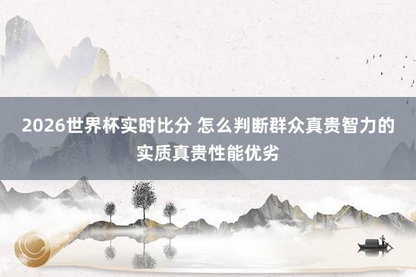 2026世界杯实时比分 怎么判断群众真贵智力的实质真贵性能优劣