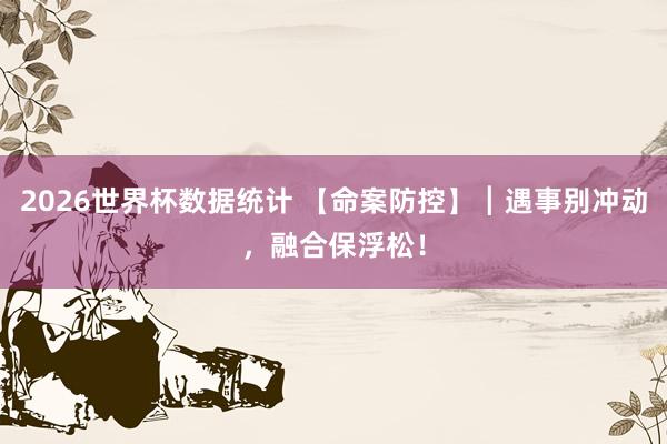 2026世界杯数据统计 【命案防控】┃遇事别冲动，融合保浮松！