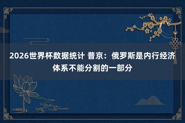 2026世界杯数据统计 普京:俄罗斯是内行经济体系不能分割的一部分