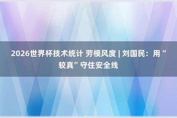 2026世界杯技术统计 劳模风度 | 刘国民:用“较真”守住安全线