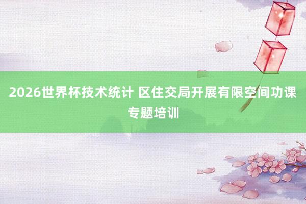 2026世界杯技术统计 区住交局开展有限空间功课专题培训