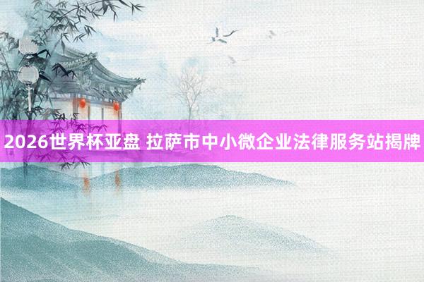 2026世界杯亚盘 拉萨市中小微企业法律服务站揭牌