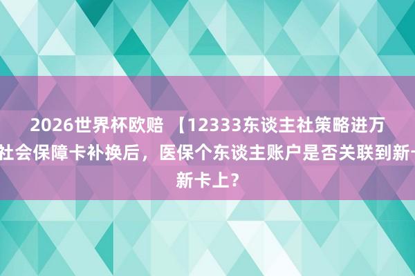 2026世界杯欧赔 【12333东谈主社策略进万家】社会保障卡补换后，医保个东谈主账户是否关联到新卡上？