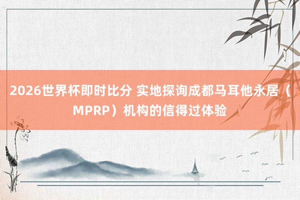 2026世界杯即时比分 实地探询成都马耳他永居（MPRP）机构的信得过体验